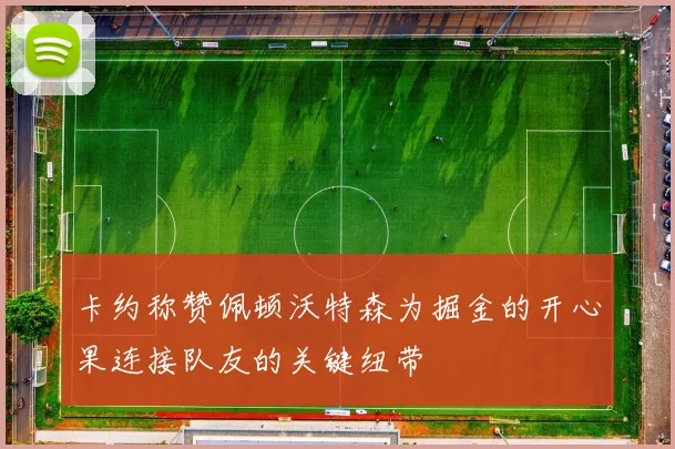 卡约称赞佩顿沃特森为掘金的开心果连接队友的关键纽带