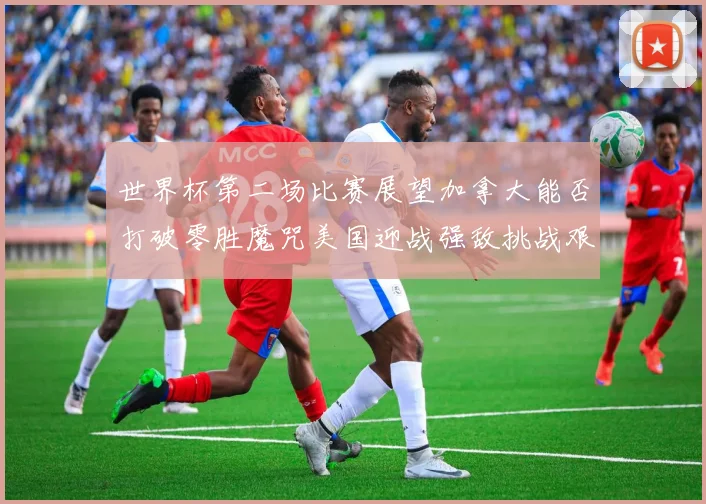 世界杯第二场比赛展望加拿大能否打破零胜魔咒美国迎战强敌挑战艰巨