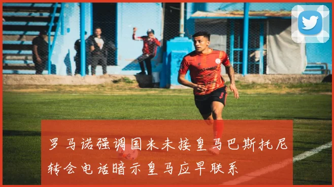 罗马诺强调国米未接皇马巴斯托尼转会电话暗示皇马应早联系