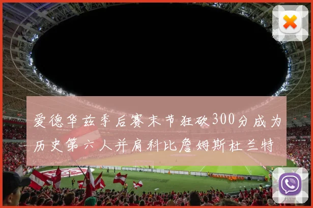 爱德华兹季后赛末节狂砍300分成为历史第六人并肩科比詹姆斯杜兰特韦德