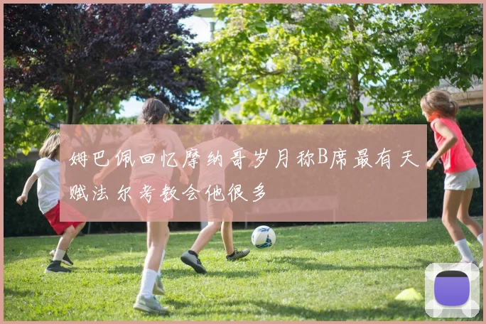 姆巴佩回忆摩纳哥岁月称B席最有天赋法尔考教会他很多
