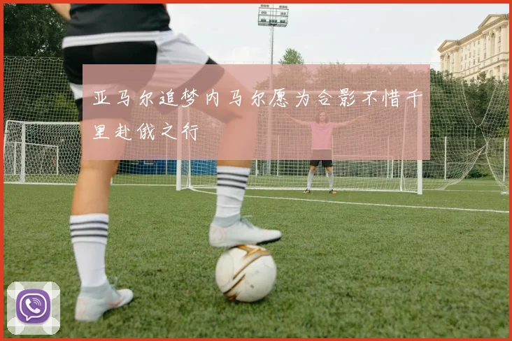 亚马尔追梦内马尔愿为合影不惜千里赴俄之行