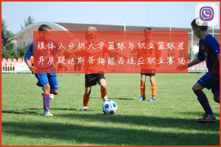 媒体人分析大学篮球与职业篮球差异质疑达斯蒂梅能否适应职业赛场