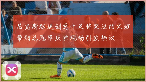 尼克斯球迷创意十足将哭泣的文班带到总冠军庆典现场引发热议