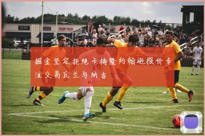 掘金坚定拒绝卡梅隆约翰逊报价专注交易瓦兰与纳吉