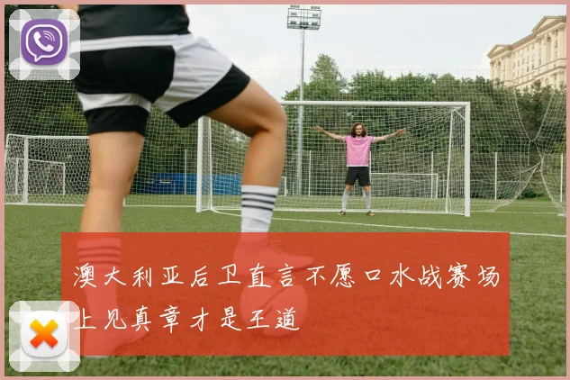 澳大利亚后卫直言不愿口水战赛场上见真章才是王道